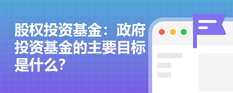 股权投资基金：政府投资基金的主要目标是什么？