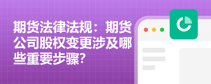 期货法律法规：期货公司股权变更涉及哪些重要步骤？