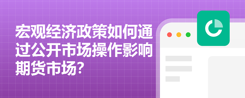 宏观经济政策如何通过公开市场操作影响期货市场？