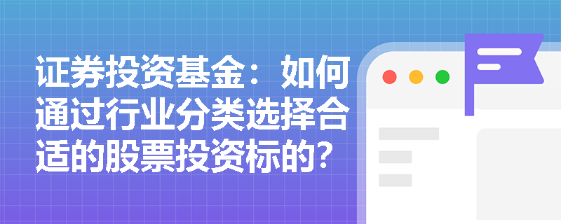 证券投资基金：如何通过行业分类选择合适的股票投资标的？