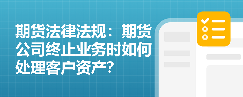 期货法律法规:期货公司终止业务时如何处理客户资产? 期货法律法规:期货公司终止业务时如何处理客户资产?