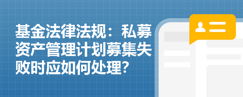 基金法律法规：私募资产管理计划募集失败时应如何处理？