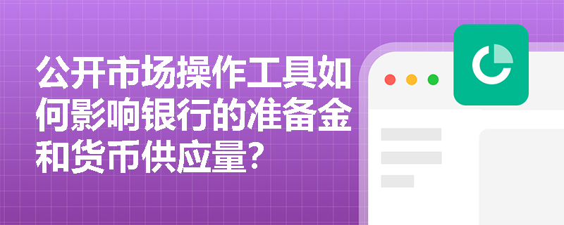公开市场操作工具如何影响银行的准备金和货币供应量？