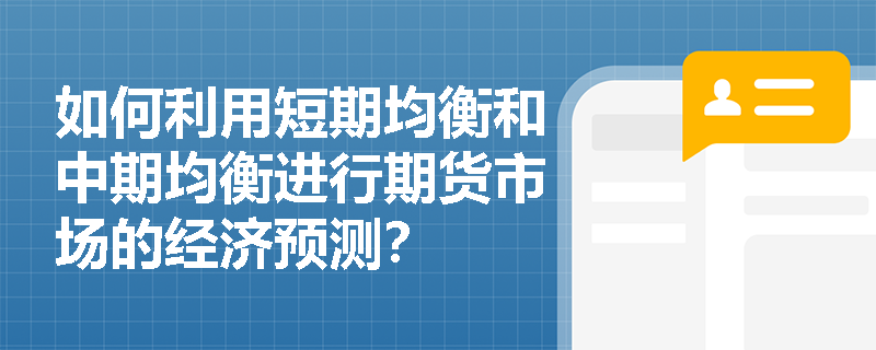 如何利用短期均衡和中期均衡进行期货市场的经济预测？