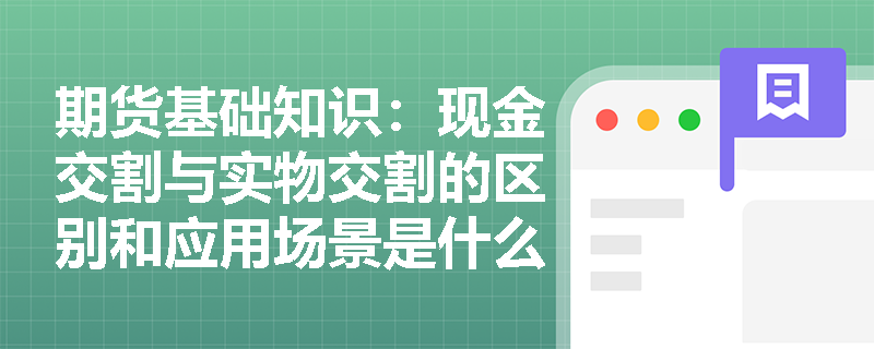 期货基础知识:现金交割与实物交割的区别和应用场景是什么? 期货基础知识:现金交割与实物交割的区别和应用场景是什么?
