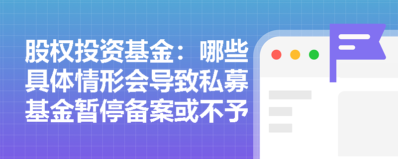 股权投资基金：哪些具体情形会导致私募基金暂停备案或不予备案？
