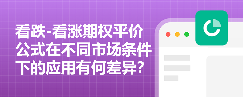 看跌-看涨期权平价公式在不同市场条件下的应用有何差异？