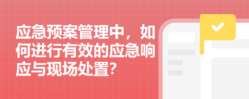 应急预案管理中,如何进行有效的应急响应与现场处置? 应急预案管理中,如何进行有效的应急响应与现场处置?
