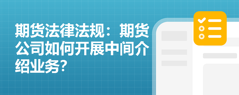 期货法律法规:期货公司如何开展中间介绍业务? 期货法律法规:期货公司如何开展中间介绍业务?