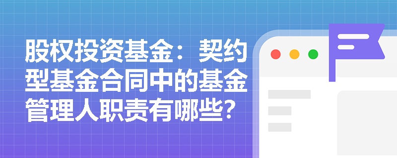 股权投资基金:契约型基金合同中的基金管理人职责有哪些? 股权投资基金:契约型基金合同中的基金管理人职责有哪些?
