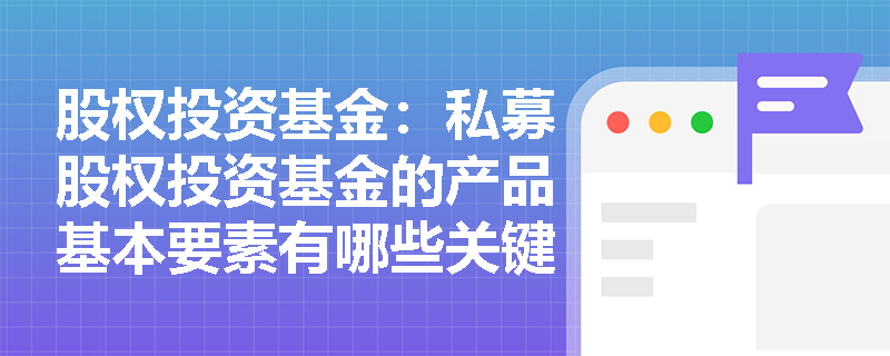 股权投资基金：私募股权投资基金的产品基本要素有哪些关键点？