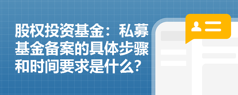 股权投资基金：私募基金备案的具体步骤和时间要求是什么？