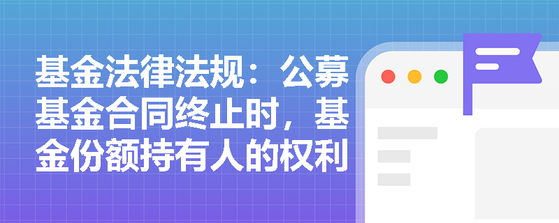 基金法律法规：公募基金合同终止时，基金份额持有人的权利和义务是什么？
