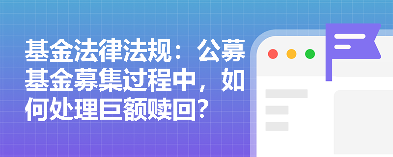 基金法律法规：公募基金募集过程中，如何处理巨额赎回？