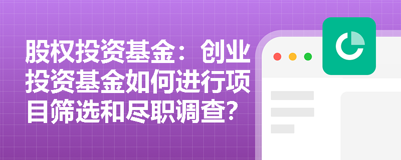 股权投资基金:创业投资基金如何进行项目筛选和尽职调查? 股权投资基金:创业投资基金如何进行项目筛选和尽职调查?