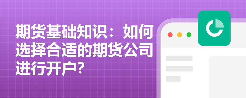 期货基础知识:如何选择合适的期货公司进行开户? 期货基础知识:如何选择合适的期货公司进行开户?