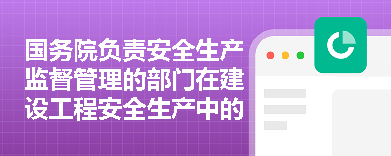 国务院负责安全生产监督管理的部门在建设工程安全生产中的职责是什么？