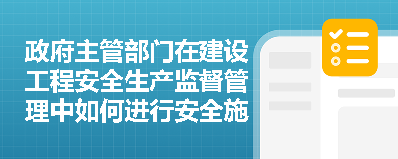 政府主管部门在建设工程安全生产监督管理中如何进行安全施工措施的审查？