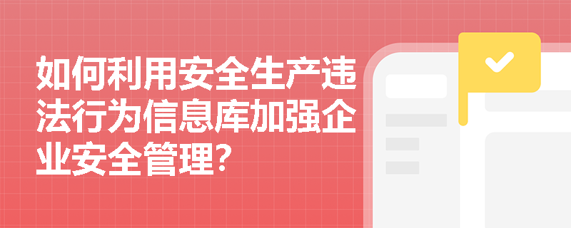 如何利用安全生产违法行为信息库加强企业安全管理? 如何利用安全生产违法行为信息库加强企业安全管理?