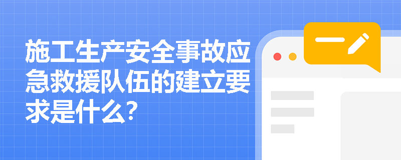 施工生产安全事故应急救援队伍的建立要求是什么？