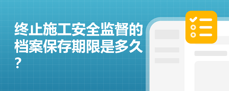 终止施工安全监督的档案保存期限是多久？