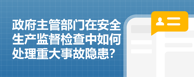 政府主管部门在安全生产监督检查中如何处理重大事故隐患? 政府主管部门在安全生产监督检查中如何处理重大事故隐患?