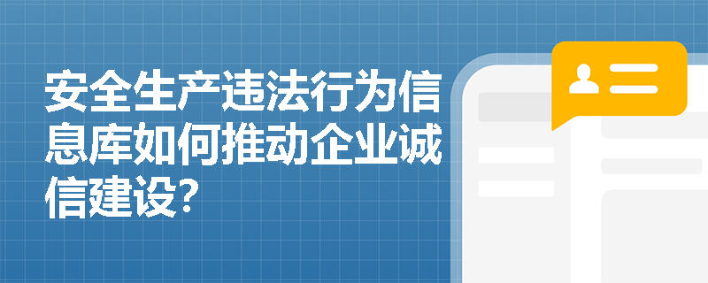 安全生产违法行为信息库如何推动企业诚信建设? 安全生产违法行为信息库如何推动企业诚信建设?