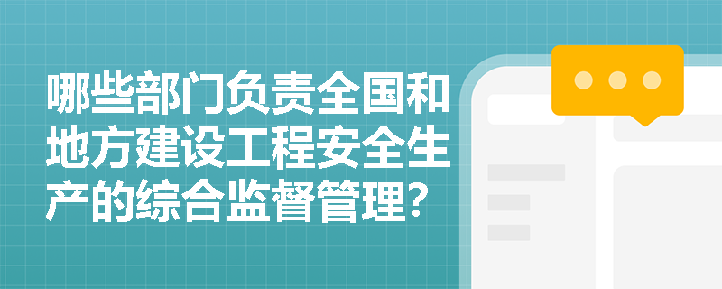 哪些部门负责全国和地方建设工程安全生产的综合监督管理? 哪些部门负责全国和地方建设工程安全生产的综合监督管理?
