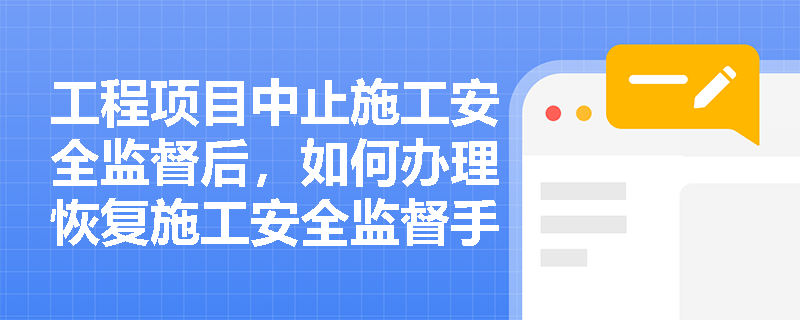 工程项目中止施工安全监督后，如何办理恢复施工安全监督手续？