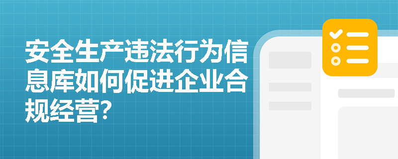 安全生产违法行为信息库如何促进企业合规经营? 安全生产违法行为信息库如何促进企业合规经营?