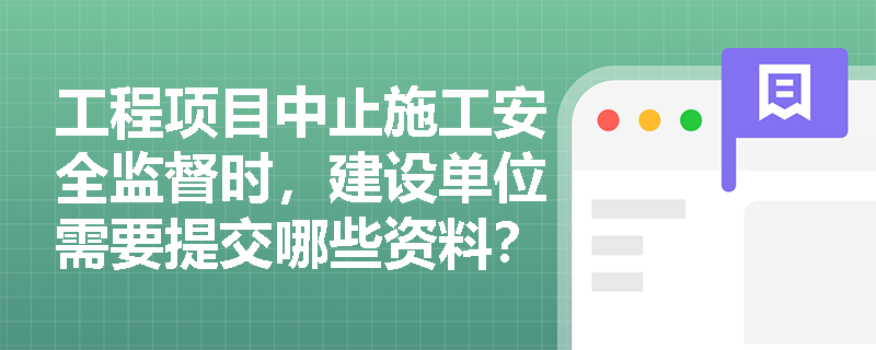 工程项目中止施工安全监督时，建设单位需要提交哪些资料？