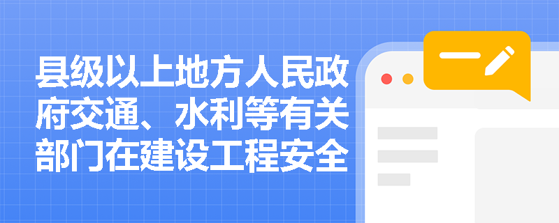县级以上地方人民政府交通、水利等有关部门在建设工程安全生产中有哪些职责? 县级以上地方人民政府交通、水利等有关部门在建设工程安全生产中有哪些职责?