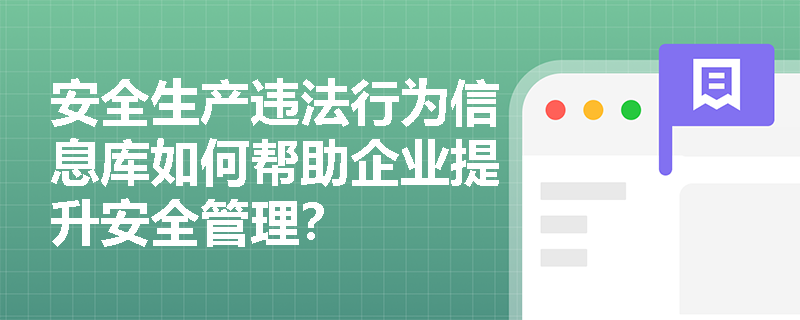 安全生产违法行为信息库如何帮助企业提升安全管理? 安全生产违法行为信息库如何帮助企业提升安全管理?