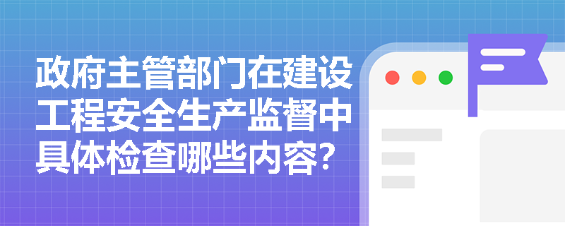 政府主管部门在建设工程安全生产监督中具体检查哪些内容？