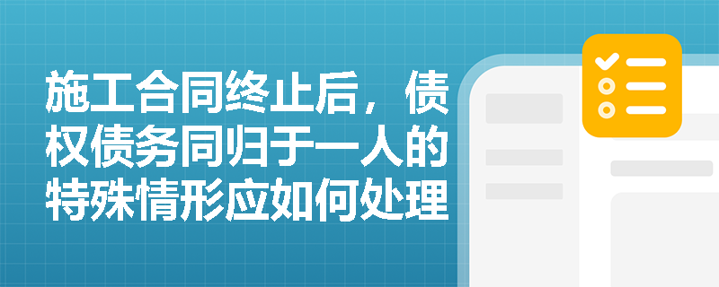 施工合同终止后,债权债务同归于一人的特殊情形应如何处理? 施工合同终止后,债权债务同归于一人的特殊情形应如何处理?