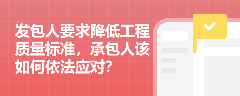 发包人要求降低工程质量标准,承包人该如何依法应对? 发包人要求降低工程质量标准,承包人该如何依法应对?