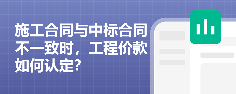 施工合同与中标合同不一致时,工程价款如何认定? 施工合同与中标合同不一致时,工程价款如何认定?