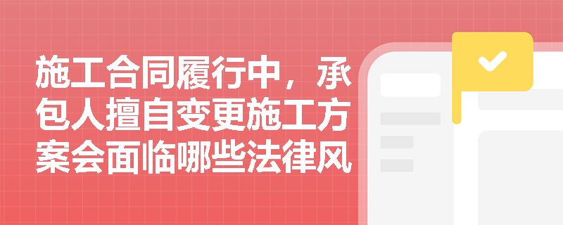 施工合同履行中,承包人擅自变更施工方案会面临哪些法律风险? 施工合同履行中,承包人擅自变更施工方案会面临哪些法律风险?