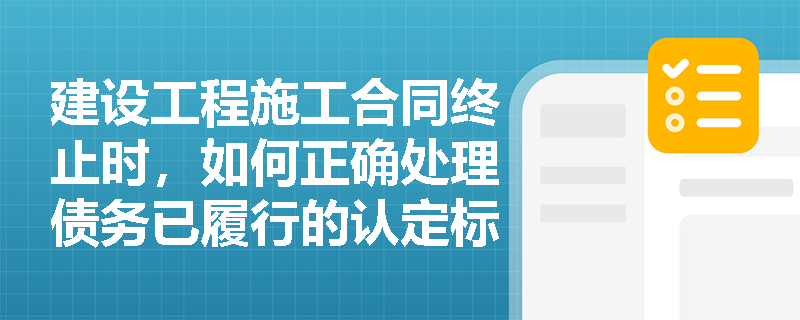 建设工程施工合同终止时,如何正确处理债务已履行的认定标准? 建设工程施工合同终止时,如何正确处理债务已履行的认定标准?