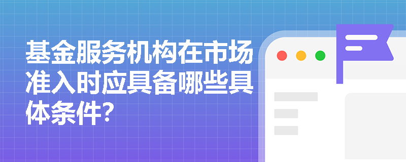 基金服务机构在市场准入时应具备哪些具体条件？