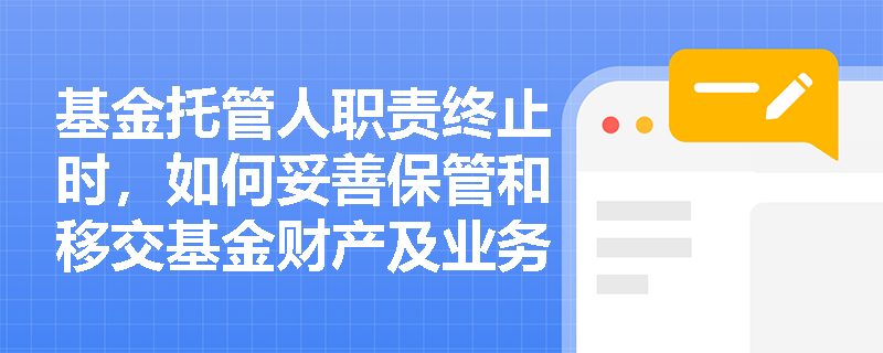 基金托管人职责终止时,如何妥善保管和移交基金财产及业务资料? 基金托管人职责终止时,如何妥善保管和移交基金财产及业务资料?