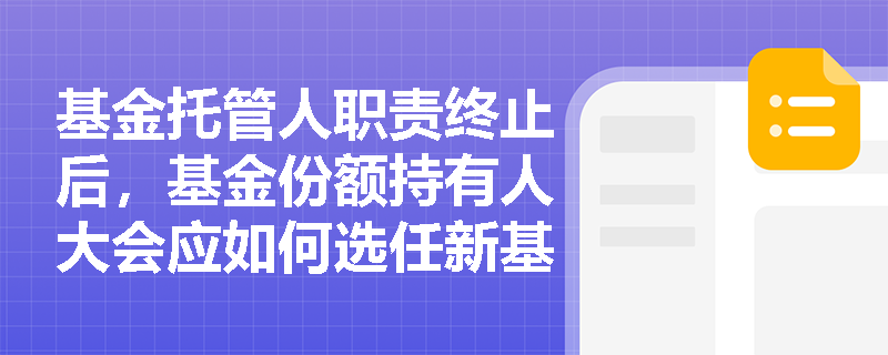 基金托管人职责终止后,基金份额持有人大会应如何选任新基金托管人? 基金托管人职责终止后,基金份额持有人大会应如何选任新基金托管人?