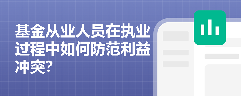 基金从业人员在执业过程中如何防范利益冲突? 基金从业人员在执业过程中如何防范利益冲突?