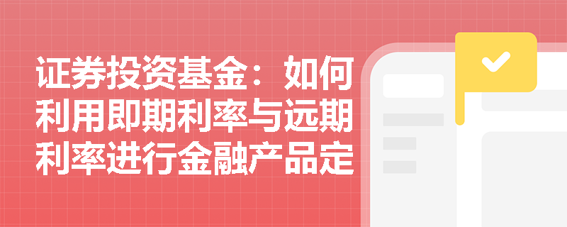 证券投资基金:如何利用即期利率与远期利率进行金融产品定价? 证券投资基金:如何利用即期利率与远期利率进行金融产品定价?