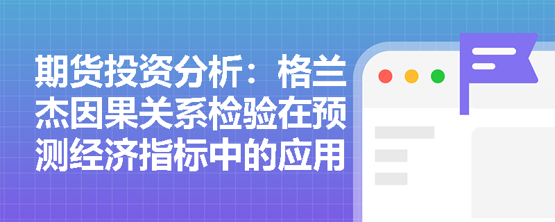 期货投资分析:格兰杰因果关系检验在预测经济指标中的应用 期货投资分析:格兰杰因果关系检验在预测经济指标中的应用