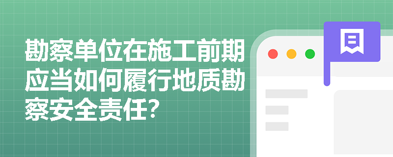勘察单位在施工前期应当如何履行地质勘察安全责任？