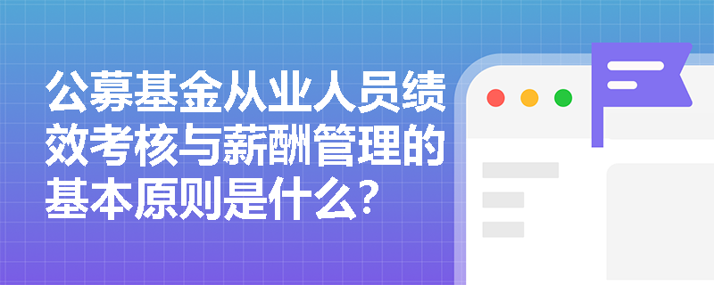 公募基金从业人员绩效考核与薪酬管理的基本原则是什么？