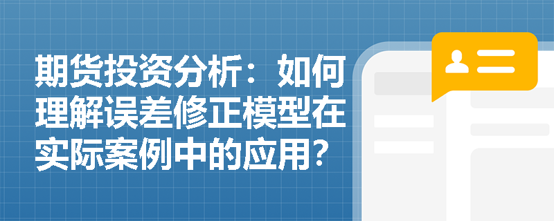 期货投资分析：如何理解误差修正模型在实际案例中的应用？