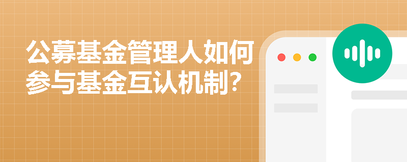 公募基金管理人如何参与基金互认机制? 公募基金管理人如何参与基金互认机制?