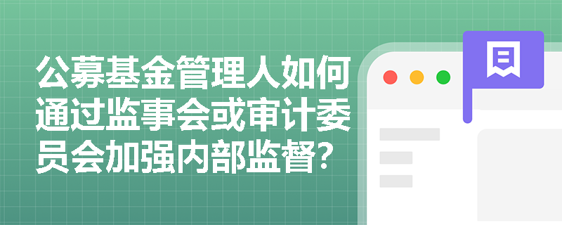 公募基金管理人如何通过监事会或审计委员会加强内部监督? 公募基金管理人如何通过监事会或审计委员会加强内部监督?